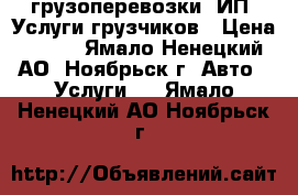 грузоперевозки. ИП. Услуги грузчиков › Цена ­ 400 - Ямало-Ненецкий АО, Ноябрьск г. Авто » Услуги   . Ямало-Ненецкий АО,Ноябрьск г.